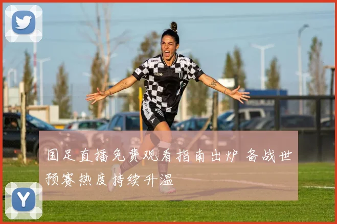 国足直播免费观看指南出炉 备战世预赛热度持续升温