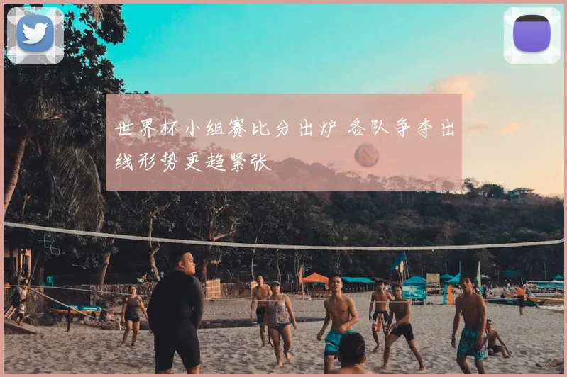 世界杯小组赛比分出炉 各队争夺出线形势更趋紧张
