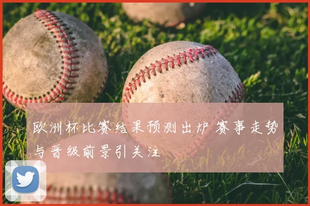 欧洲杯比赛结果预测出炉 赛事走势与晋级前景引关注