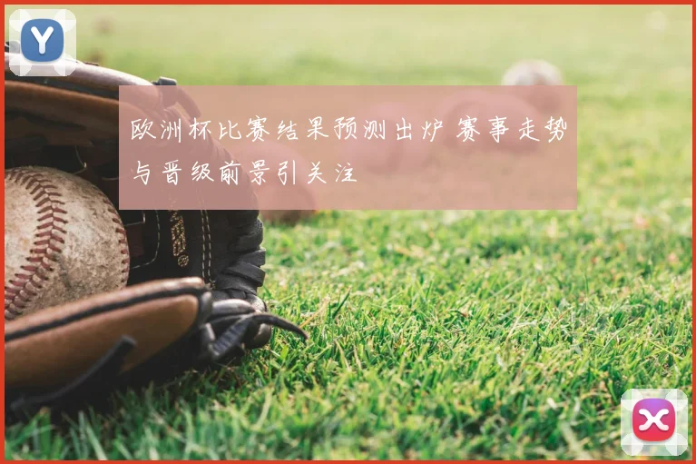 欧洲杯比赛结果预测出炉 赛事走势与晋级前景引关注