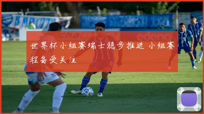 世界杯小组赛瑞士稳步推进 小组赛程备受关注