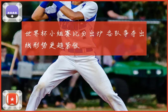 世界杯小组赛比分出炉 各队争夺出线形势更趋紧张