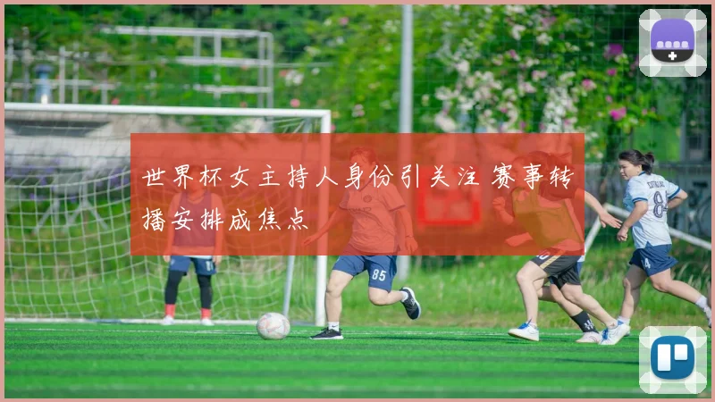世界杯女主持人身份引关注 赛事转播安排成焦点