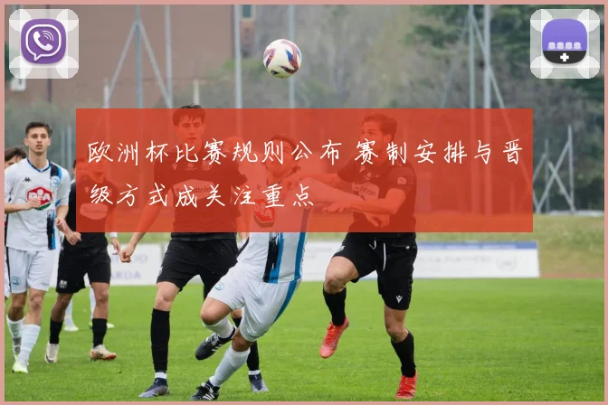 欧洲杯比赛规则公布 赛制安排与晋级方式成关注重点