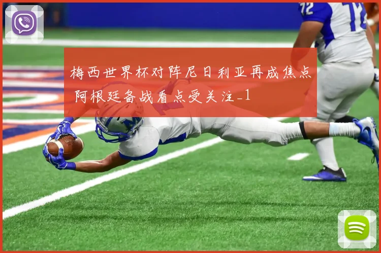 梅西世界杯对阵尼日利亚再成焦点 阿根廷备战看点受关注_1