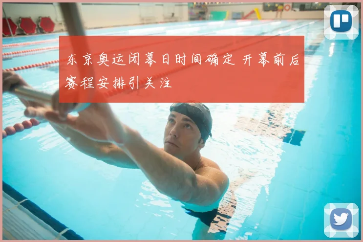 东京奥运闭幕日时间确定 开幕前后赛程安排引关注