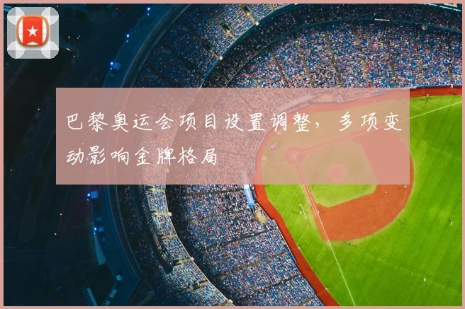 巴黎奥运会项目设置调整,多项变动影响金牌格局