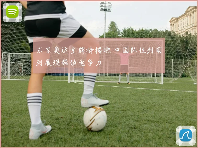东京奥运金牌榜揭晓 中国队位列前列展现强劲竞争力