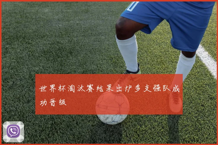 世界杯淘汰赛结果出炉多支强队成功晋级