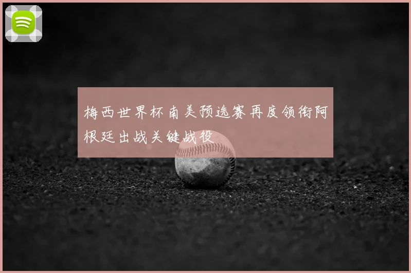 梅西世界杯南美预选赛再度领衔阿根廷出战关键战役