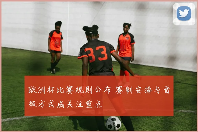 欧洲杯比赛规则公布 赛制安排与晋级方式成关注重点