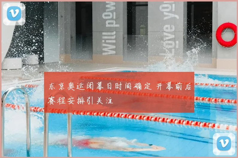 东京奥运闭幕日时间确定 开幕前后赛程安排引关注