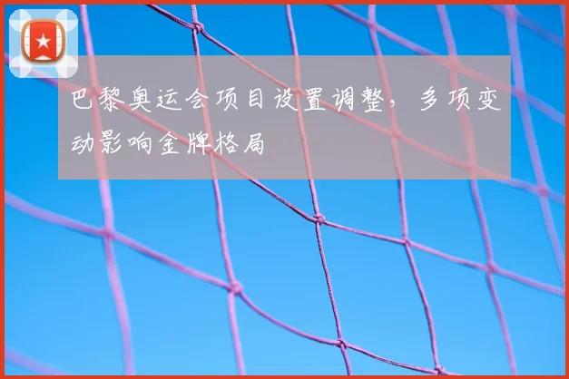 巴黎奥运会项目设置调整,多项变动影响金牌格局